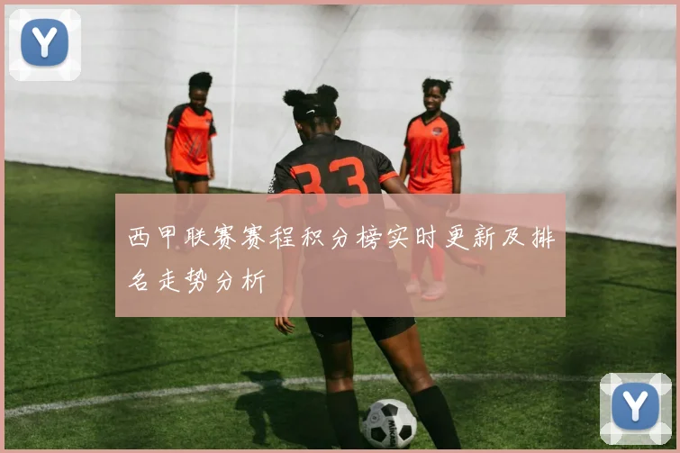 西甲联赛赛程积分榜实时更新及排名走势分析
