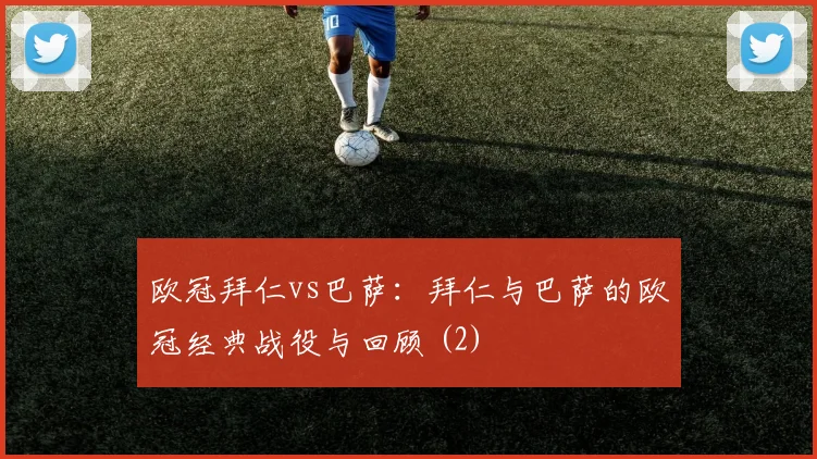 欧冠拜仁vs巴萨：拜仁与巴萨的欧冠经典战役与回顾 (2)