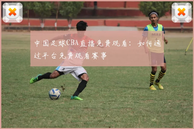 中国足球CBA直播免费观看：如何通过平台免费观看赛事