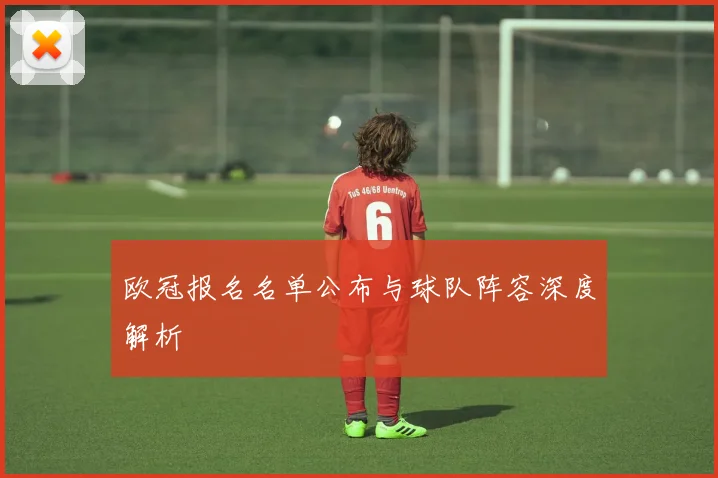 欧冠报名名单公布与球队阵容深度解析