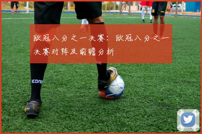 欧冠八分之一决赛：欧冠八分之一决赛对阵及前瞻分析