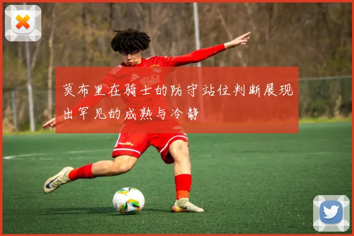莫布里在骑士的防守站位判断展现出罕见的成熟与冷静