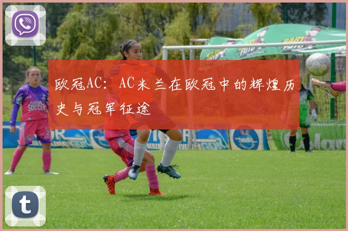 欧冠AC：AC米兰在欧冠中的辉煌历史与冠军征途