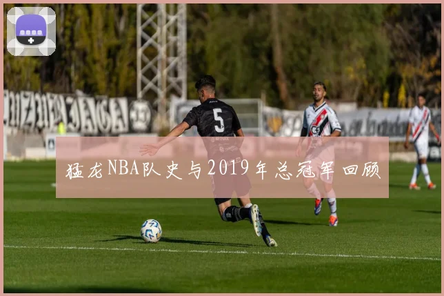 猛龙NBA队史与2019年总冠军回顾