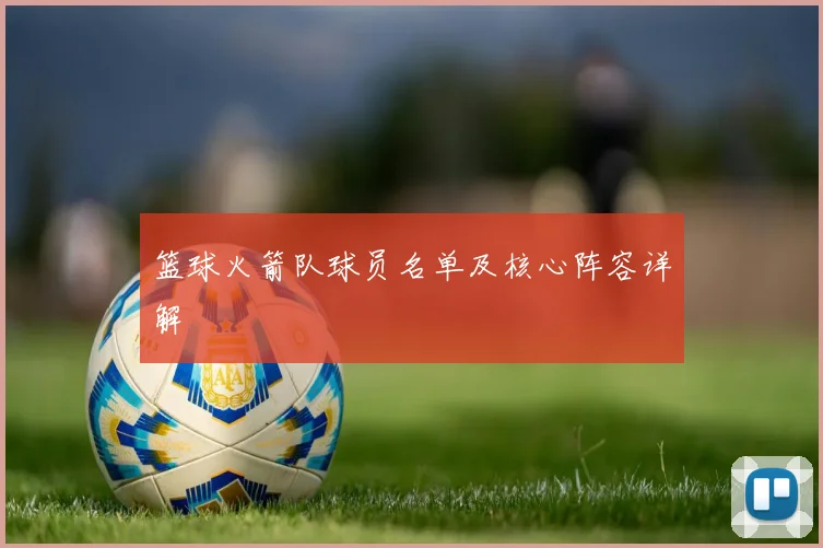 篮球火箭队球员名单及核心阵容详解