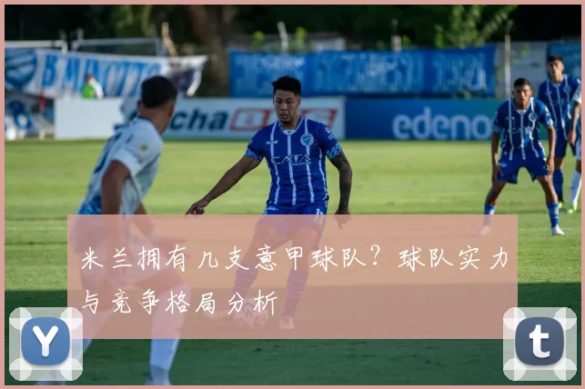 米兰拥有几支意甲球队？球队实力与竞争格局分析